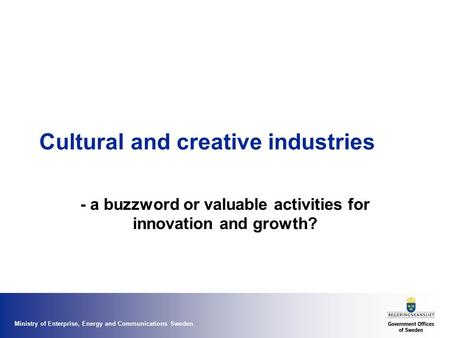 Ministry of Enterprise, Energy and Communications Sweden Cultural and creative industries - a buzzword or valuable activities for innovation and growth?