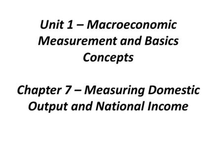 Unit 1 – Macroeconomic Measurement and Basics Concepts Chapter 7 – Measuring Domestic Output and National Income.
