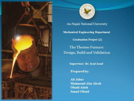 The Thermo Furnace: Design, Build and Validation An-Najah National University Mechanical Engineering Department Supervisor: Dr. Iyad Assaf Graduation Project.