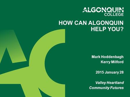Mark Hoddenbagh Kerry Milford 2015 January 28 Valley Heartland Community Futures HOW CAN ALGONQUIN HELP YOU?