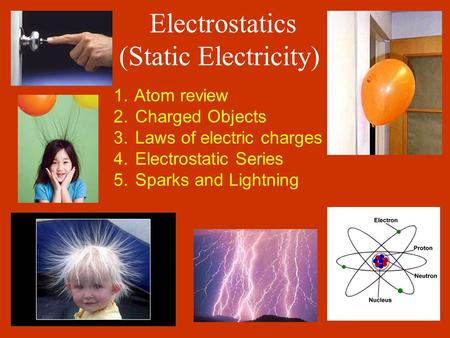 Electrostatics (Static Electricity) 1. Atom review 2. Charged Objects 3. Laws of electric charges 4. Electrostatic Series 5. Sparks and Lightning.