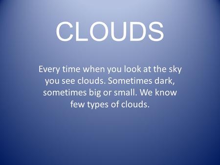 CLOUDS Every time when you look at the sky you see clouds. Sometimes dark, sometimes big or small. We know few types of clouds.