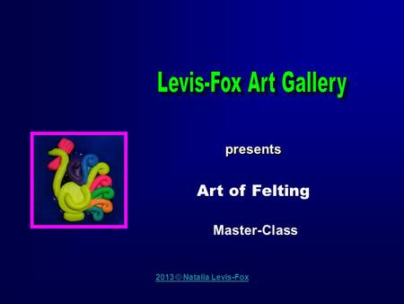 2013 © Natalia Levis-Fox presents Master-Class Art of Felting.