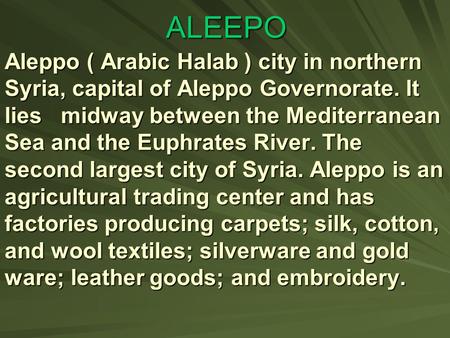 ALEEPO Aleppo ) Arabic Halab ( city in northern Syria, capital of Aleppo Governorate. It lies midway between the Mediterranean Sea and the Euphrates.