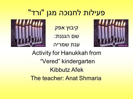פעילות לחנוכה מגן ורד קיבוץ אפק שם הגננת: ענת שמריה Activity for Hanukkah from “Vered” kindergarten Kibbutz Afek The teacher: Anat Shmaria.