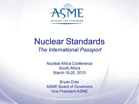 Nuclear Standards The International Passport Nuclear Africa Conference South Africa March 18-20, 2015 Bryan Erler ASME Board of Governors Vice President.