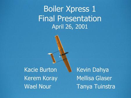 Boiler Xpress 1 Final Presentation April 26, 2001 Kacie BurtonKevin Dahya Kerem KorayMellisa Glaser Wael NourTanya Tuinstra.