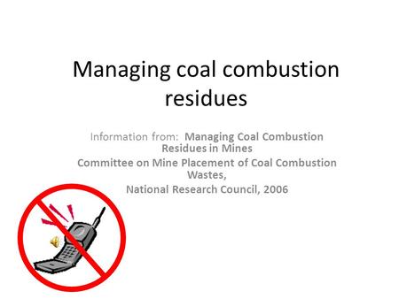 Managing coal combustion residues Information from: Managing Coal Combustion Residues in Mines Committee on Mine Placement of Coal Combustion Wastes,
