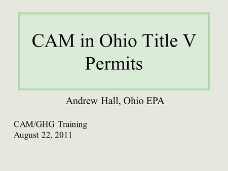 CAM in Ohio Title V Permits Andrew Hall, Ohio EPA CAM/GHG Training August 22, 2011.