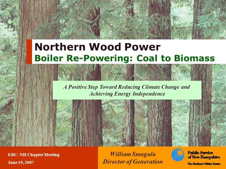 Northern Wood Power Boiler Re-Powering: Coal to Biomass William Smagula Director of Generation EBC- NH Chapter Meeting June 19, 2007 A Positive Step Toward.