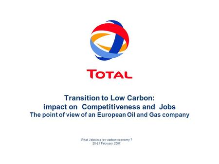 What Jobs in a low carbon economy ? 20-21 February 2007 Transition to Low Carbon: impact on Competitiveness and Jobs The point of view of an European Oil.