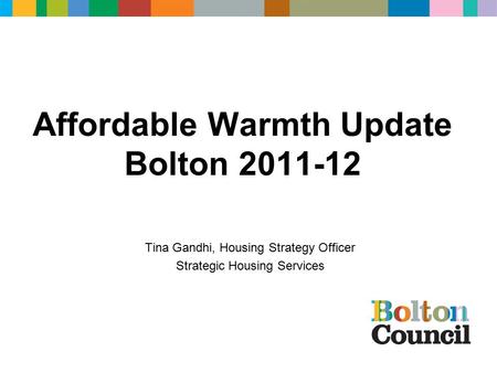 Affordable Warmth Update Bolton 2011-12 Tina Gandhi, Housing Strategy Officer Strategic Housing Services.