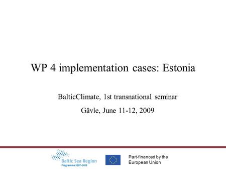 Part-financed by the European Union WP 4 implementation cases: Estonia BalticClimate, 1st transnational seminar Gävle, June 11-12, 2009.