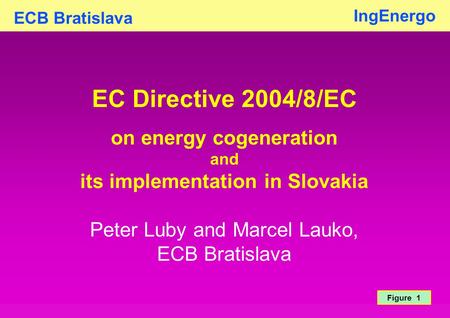 ECB Bratislava IngEnergo Figure 1 EC Directive 2004/8/EC on energy cogeneration and its implementation in Slovakia Peter Luby and Marcel Lauko, ECB Bratislava.