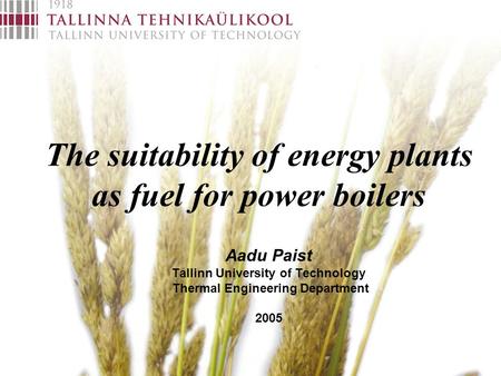 The suitability of energy plants as fuel for power boilers Aadu Paist Tallinn University of Technology Thermal Engineering Department 2005.