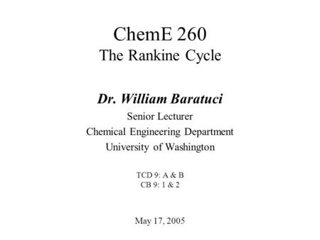 ChemE 260 The Rankine Cycle May 17, 2005 Dr. William Baratuci Senior Lecturer Chemical Engineering Department University of Washington TCD 9: A & B CB.