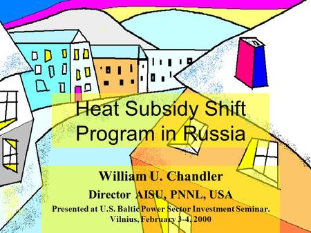 Heat Subsidy Shift Program in Russia William U. Chandler Director AISU, PNNL, USA Presented at U.S. Baltic Power Sector Investment Seminar. Vilnius, February.