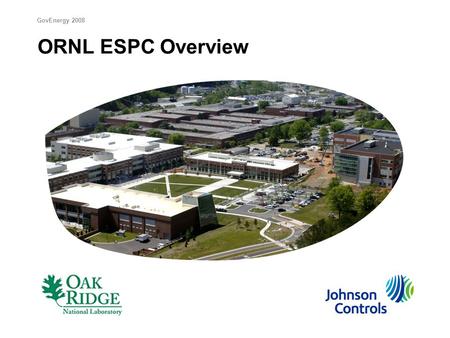 ORNL ESPC Overview GovEnergy 2008. ESPC Project Summary  $89M project funded by $8.2M in guaranteed annual savings  Energy Conservation Measures: 1.Select.