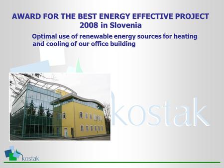 AWARD FOR THE BEST ENERGY EFFECTIVE PROJECT 2008 in Slovenia Optimal use of renewable energy sources for heating and cooling of our office building Optimal.