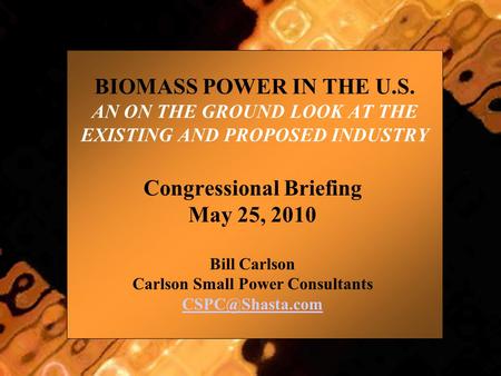 BIOMASS POWER IN THE U.S. AN ON THE GROUND LOOK AT THE EXISTING AND PROPOSED INDUSTRY Congressional Briefing May 25, 2010 Bill Carlson Carlson Small Power.