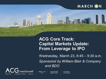ACG Core Track: Capital Markets Update: From Leverage to IPO Wednesday, March 23, 8:45 – 9:30 a.m. Sponsored by William Blair & Company and BDO.