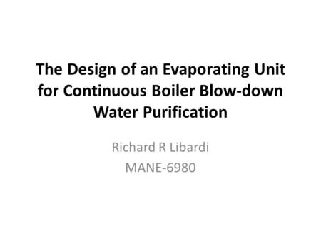 The Design of an Evaporating Unit for Continuous Boiler Blow-down Water Purification Richard R Libardi MANE-6980.