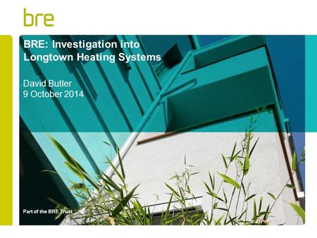 Part of the BRE Trust BRE: Investigation into Longtown Heating Systems David Butler 9 October 2014.