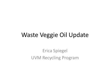 Waste Veggie Oil Update Erica Spiegel UVM Recycling Program.
