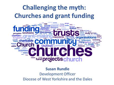 Challenging the myth: Churches and grant funding Susan Rundle Development Officer Diocese of West Yorkshire and the Dales.