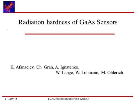 17-May-15FCAL collaboration meeting. Krakow.. Radiation hardness of GaAs Sensors K. Afanaciev, Ch. Grah, A. Ignatenko, W. Lange, W. Lohmann, M. Ohlerich.