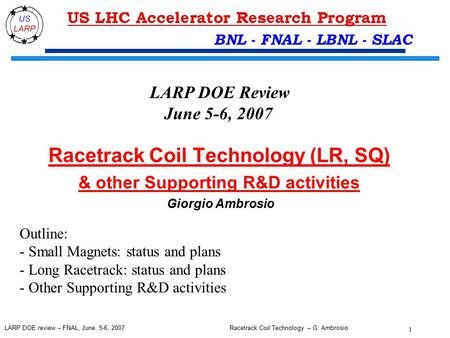 Racetrack Coil Technology – G. Ambrosio 1 LARP DOE review – FNAL, June. 5-6, 2007 BNL - FNAL - LBNL - SLAC Racetrack Coil Technology (LR, SQ) & other Supporting.