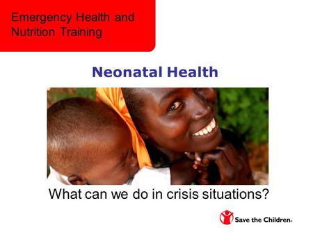 Neonatal Health What can we do in crisis situations? Emergency Health and Nutrition Training.