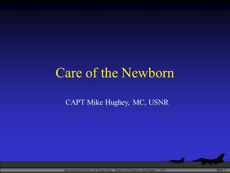 Operational Obstetrics & Gynecology · Bureau of Medicine and Surgery · 2000 Slide 1 Care of the Newborn CAPT Mike Hughey, MC, USNR.