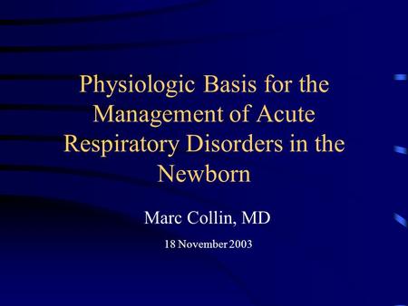 Physiologic Basis for the Management of Acute Respiratory Disorders in the Newborn Marc Collin, MD 18 November 2003.