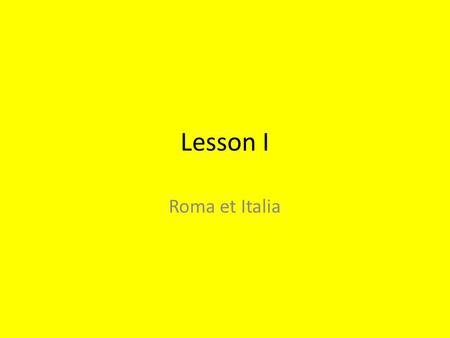 Lesson I Roma et Italia.