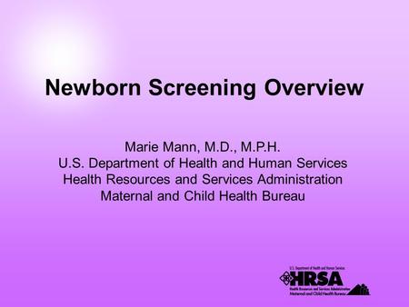Newborn Screening Overview Marie Mann, M.D., M.P.H. U.S. Department of Health and Human Services Health Resources and Services Administration Maternal.