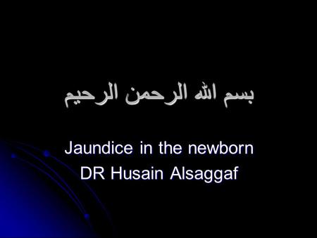 بسم الله الرحمن الرحيم Jaundice in the newborn DR Husain Alsaggaf.