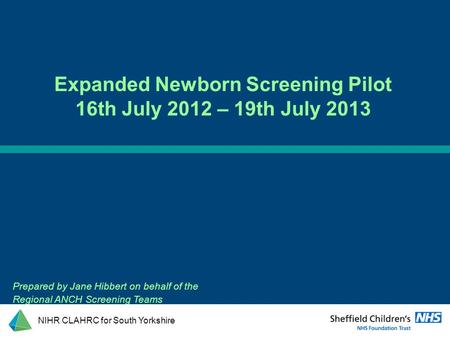 Prepared by Jane Hibbert on behalf of the Regional ANCH Screening Teams Expanded Newborn Screening Pilot 16th July 2012 – 19th July 2013 NIHR CLAHRC for.