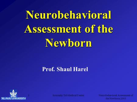 Neurobehavioral Assessment of the Newborn 2003 Sourasky Tel-Medical Center1 Neurobehavioral Assessment of the Newborn Prof. Shaul Harel.