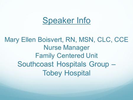 Speaker Info Mary Ellen Boisvert, RN, MSN, CLC, CCE Nurse Manager Family Centered Unit Southcoast Hospitals Group – Tobey Hospital.