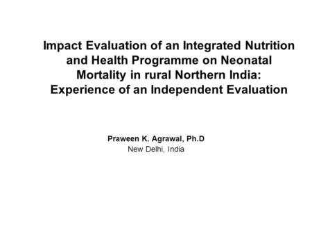 Impact Evaluation of an Integrated Nutrition and Health Programme on Neonatal Mortality in rural Northern India: Experience of an Independent Evaluation.
