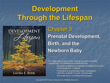 Copyright © 2010 Pearson Education, Inc. All Rights Reserved. Development Through the Lifespan Chapter 3 Prenatal Development, Birth, and the Newborn Baby.