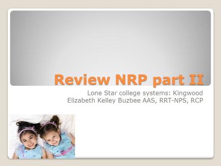 Review NRP part II Lone Star college systems: Kingwood Elizabeth Kelley Buzbee AAS, RRT-NPS, RCP.