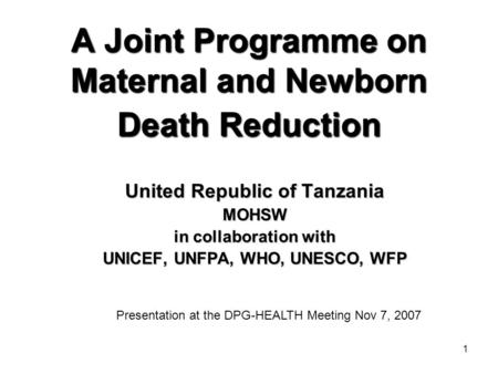 1 A Joint Programme on Maternal and Newborn Death Reduction United Republic of Tanzania MOHSW in collaboration with UNICEF, UNFPA, WHO, UNESCO, WFP Presentation.