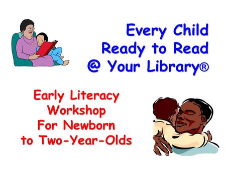 Every Child Ready to Your Library ® Early Literacy Workshop For Newborn to Two-Year-Olds.
