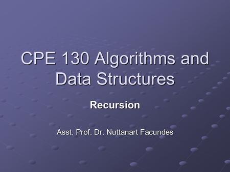 CPE 130 Algorithms and Data Structures Recursion Asst. Prof. Dr. Nuttanart Facundes.