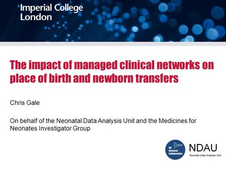 The impact of managed clinical networks on place of birth and newborn transfers Chris Gale On behalf of the Neonatal Data Analysis Unit and the Medicines.