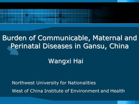 Burden of Communicable, Maternal and Perinatal Diseases in Gansu, China Wangxi Hai Northwest University for Nationalities West of China Institute of Environment.