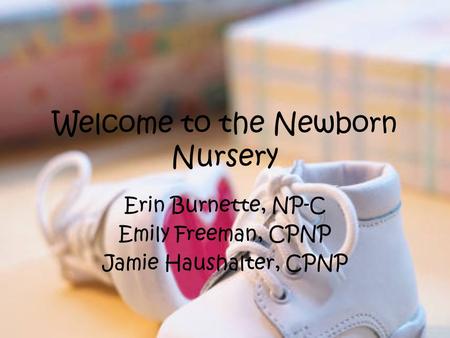 Welcome to the Newborn Nursery Erin Burnette, NP-C Emily Freeman, CPNP Jamie Haushalter, CPNP.