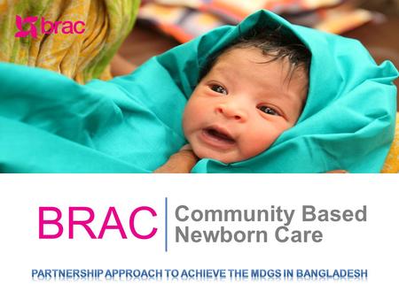 Community Based Newborn Care BRAC. PRESENTATION OUTLINE Maternal and Child Health Scenario in Bangladesh BRAC MNCH Programme Service Delivery Service.